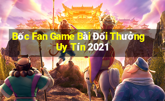 Bốc Fan Game Bài Đổi Thưởng Uy Tín 2021