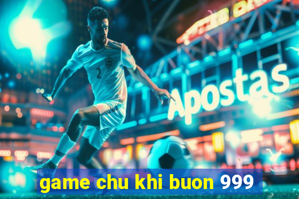 game chu khi buon 999