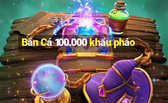 Bắn Cá 100.000 khẩu pháo