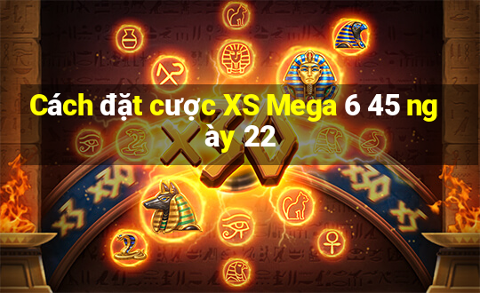 Cách đặt cược XS Mega 6 45 ngày 22