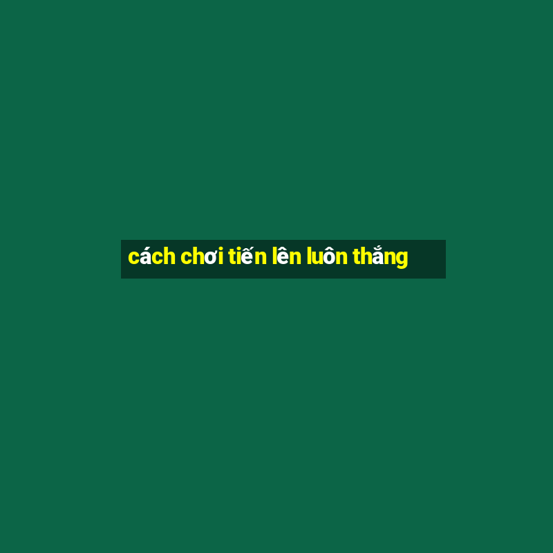 cách chơi tiến lên luôn thắng