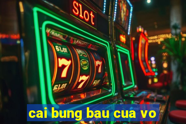 cai bung bau cua vo