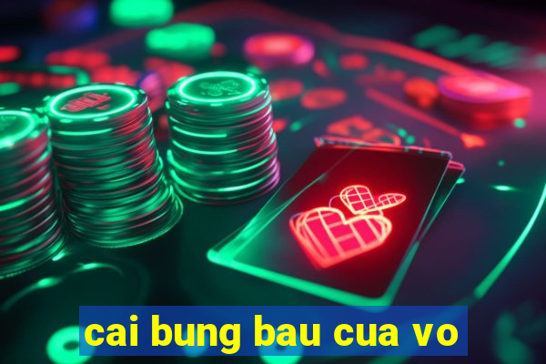 cai bung bau cua vo