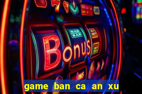 game ban ca an xu trung quoc