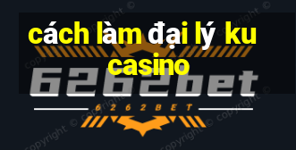 cách làm đại lý ku casino