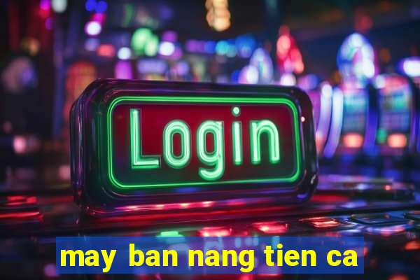 may ban nang tien ca