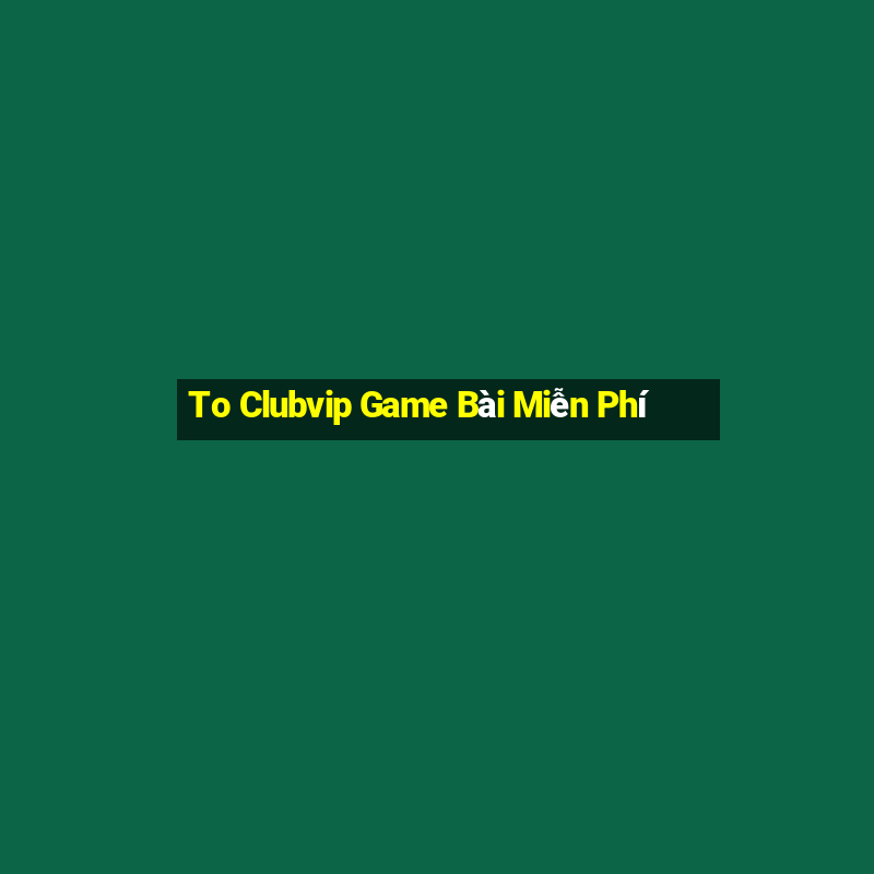 To Clubvip Game Bài Miễn Phí