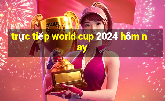 trực tiếp world cup 2024 hôm nay