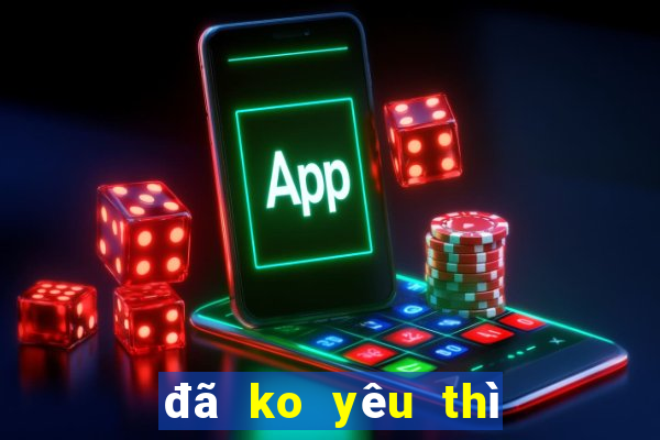 đã ko yêu thì thôi karaoke