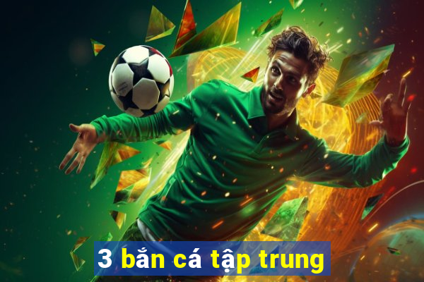 3 bắn cá tập trung