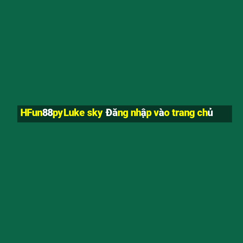 HFun88pyLuke sky Đăng nhập vào trang chủ