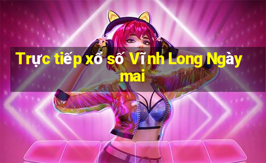 Trực tiếp xổ số Vĩnh Long Ngày mai