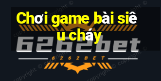 Chơi game bài siêu cháy