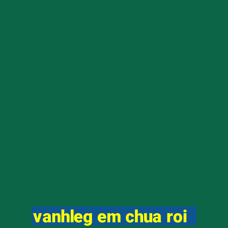 vanhleg em chua roi