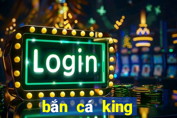 bắn cá king đổi thưởng