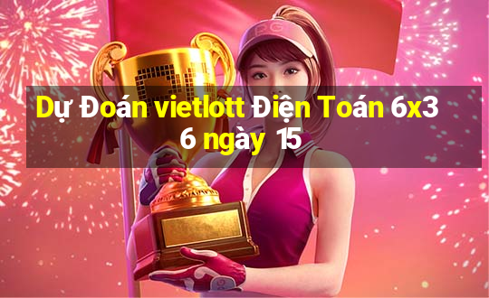 Dự Đoán vietlott Điện Toán 6x36 ngày 15