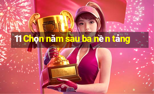 11 Chọn năm sau ba nền tảng