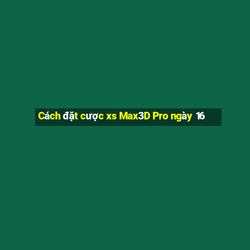 Cách đặt cược xs Max3D Pro ngày 16