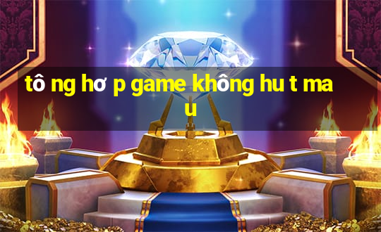 tô ng hơ p game không hu t ma u