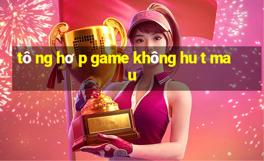 tô ng hơ p game không hu t ma u