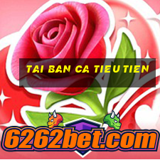 tai ban ca tieu tien