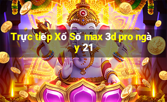 Trực tiếp Xổ Số max 3d pro ngày 21