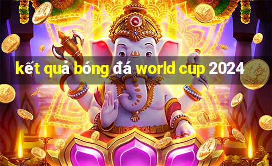 kết quả bóng đá world cup 2024