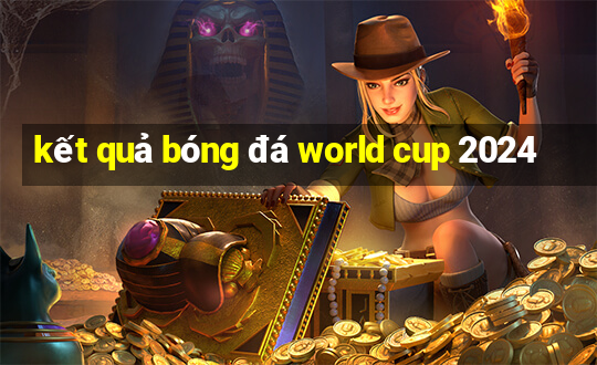 kết quả bóng đá world cup 2024