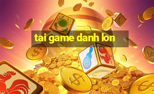 tai game danh lon