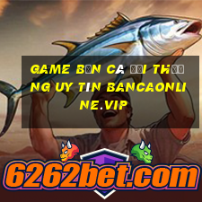 game bắn cá đổi thưởng uy tín bancaonline.vip