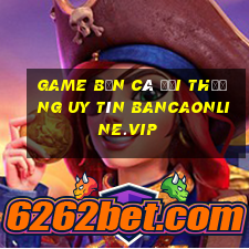 game bắn cá đổi thưởng uy tín bancaonline.vip