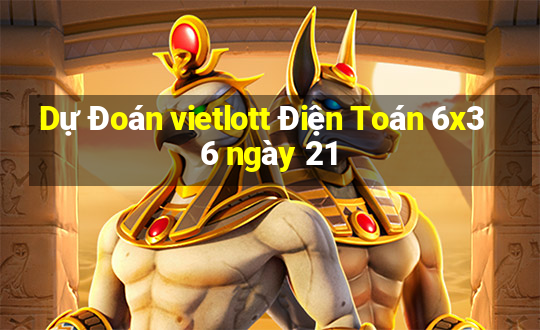 Dự Đoán vietlott Điện Toán 6x36 ngày 21