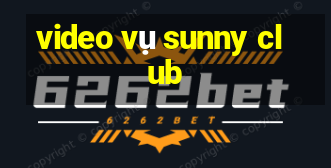 video vụ sunny club