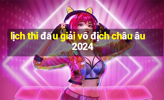 lịch thi đấu giải vô địch châu âu 2024