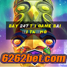 Bay 247 Tại Game Bài Đổi Thưởng