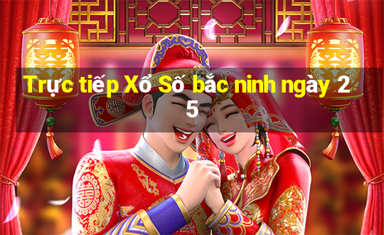 Trực tiếp Xổ Số bắc ninh ngày 25