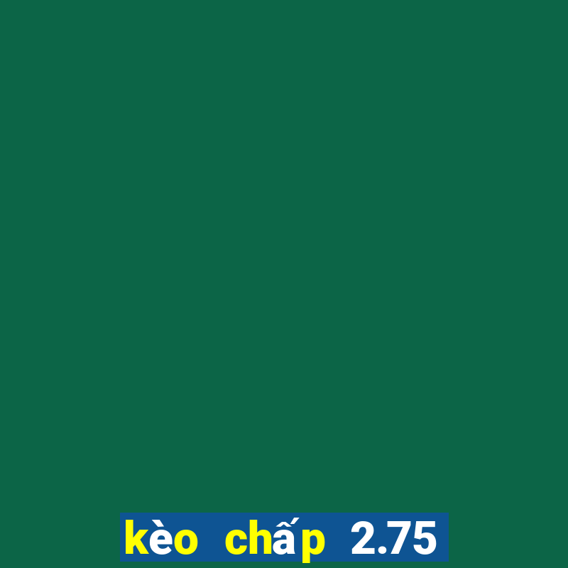 kèo chấp 2.75 là gì