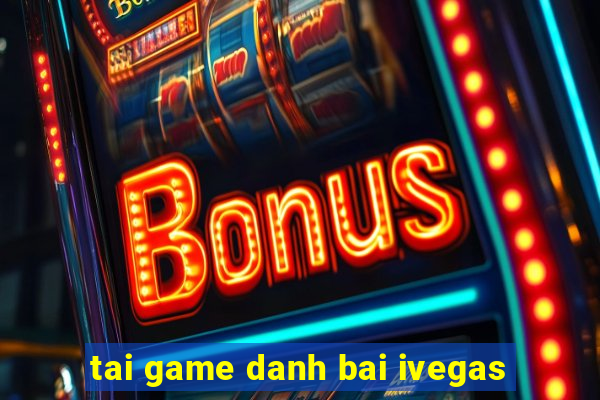 tai game danh bai ivegas