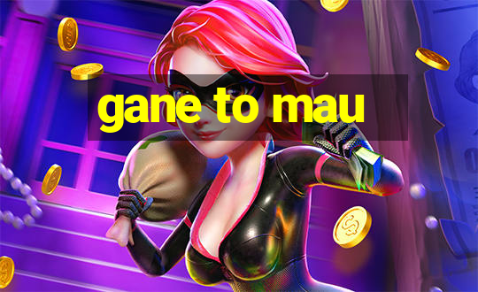 gane to mau