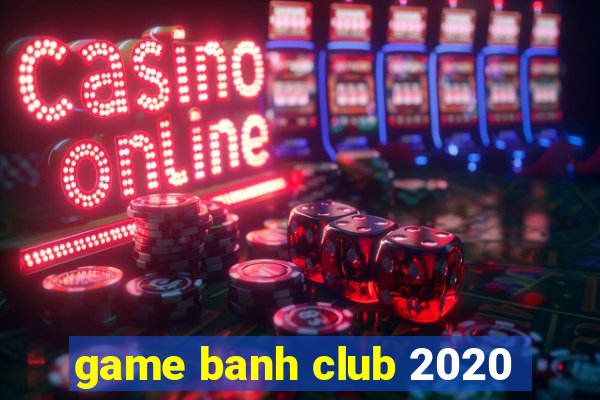 game banh club 2020