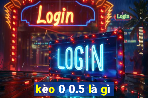 kèo 0 0.5 là gì