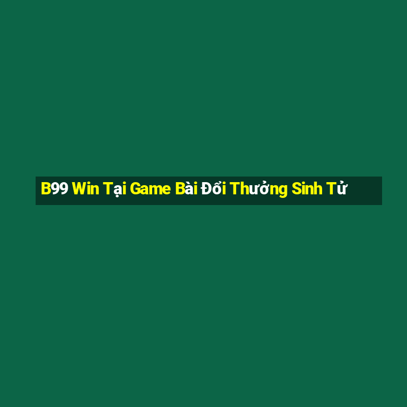 B99 Win Tại Game Bài Đổi Thưởng Sinh Tử