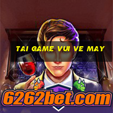 tai game vui ve may