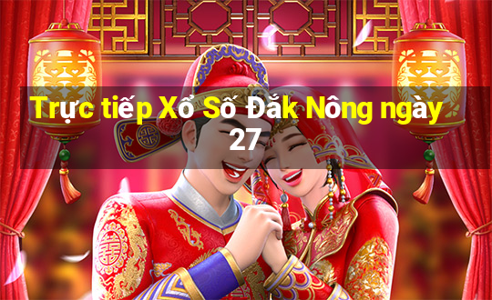 Trực tiếp Xổ Số Đắk Nông ngày 27