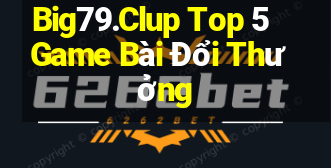 Big79.Clup Top 5 Game Bài Đổi Thưởng