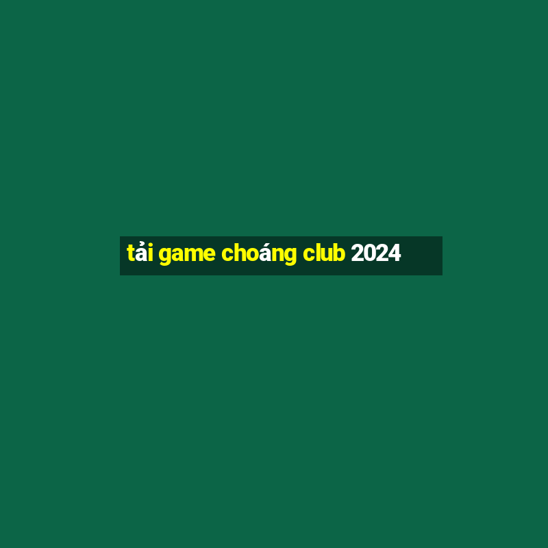 tải game choáng club 2024