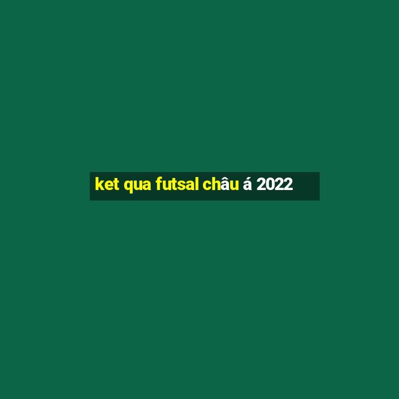 ket qua futsal chau a 2022