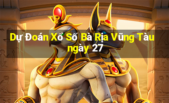 Dự Đoán Xổ Số Bà Rịa Vũng Tàu ngày 27