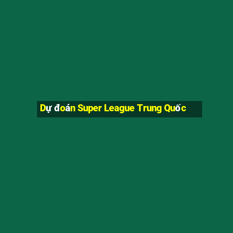 Dự đoán Super League Trung Quốc