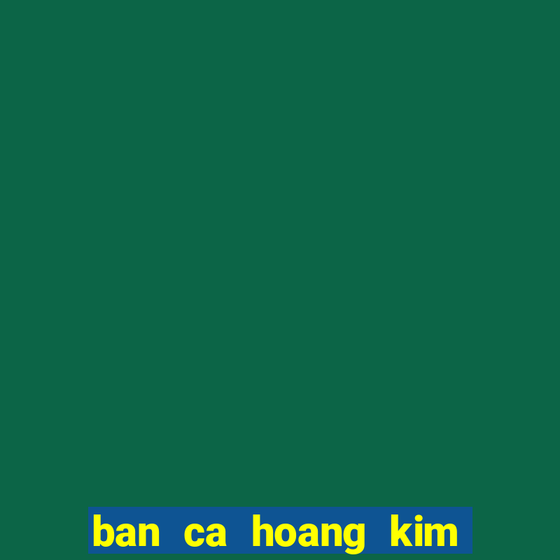 ban ca hoang kim doi thuong